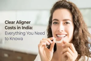 Clear Aligners Cost in India: What You Need to Know